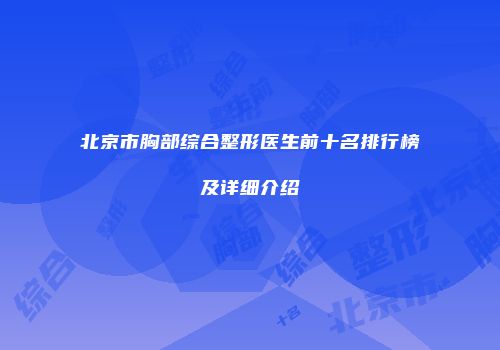 北京市胸部综合整形医生前十名排行榜及详细介绍