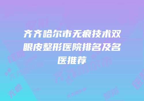 齐齐哈尔市无痕技术双眼皮整形医院排名及名医推荐