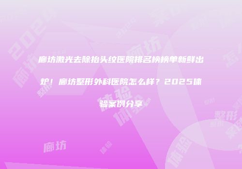 廊坊激光去除抬头纹医院排名榜榜单新鲜出炉！廊坊整形外科医院怎么样？2025体验案例分享