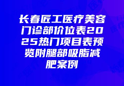 长春匠工医疗美容门诊部价位表2025热门项目表预览附腿部吸脂减肥案例