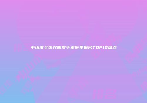 中山市全切双眼皮手术医生排名TOP10盘点