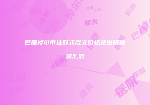 巴彦淖尔市注射式隆乳价格及医院信息汇总