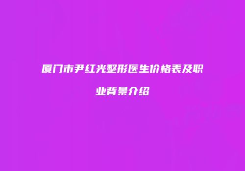 厦门市尹红光整形医生价格表及职业背景介绍