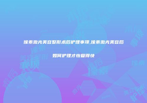 像素激光美容整形术后护理事项,像素激光美容后如何护理才恢复得快