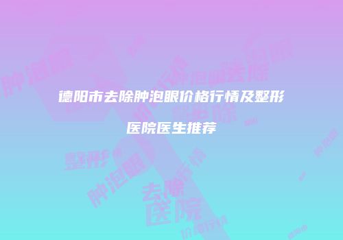 德阳市去除肿泡眼价格行情及整形医院医生推荐