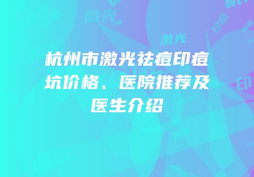 杭州市激光祛痘印痘坑价格、医院推荐及医生介绍