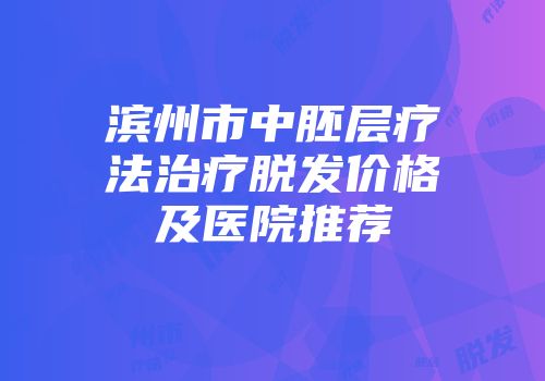 滨州市中胚层疗法治疗脱发价格及医院推荐