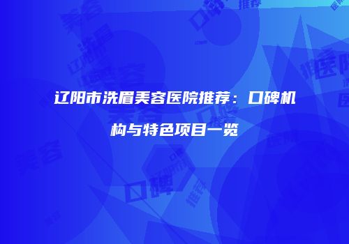 辽阳市洗眉美容医院推荐：口碑机构与特色项目一览