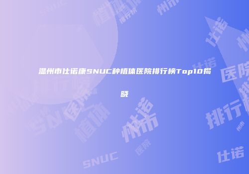 温州市仕诺康SNUC种植体医院排行榜Top10揭晓