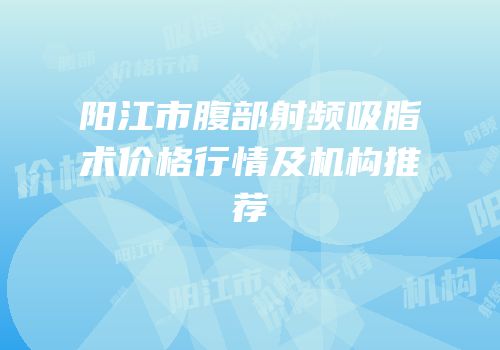 阳江市腹部射频吸脂术价格行情及机构推荐