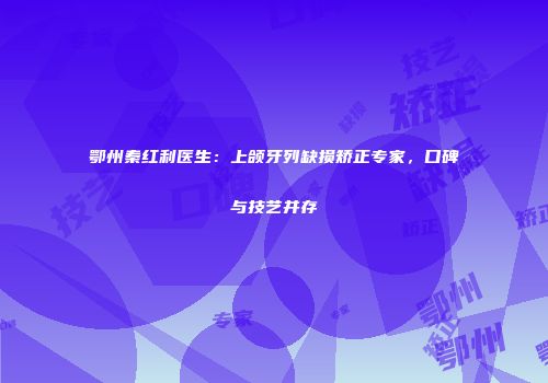 鄂州秦红利医生：上颌牙列缺损矫正专家，口碑与技艺并存