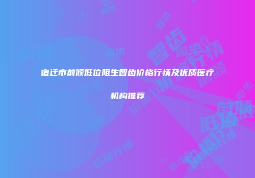 宿迁市前倾低位阻生智齿价格行情及优质医疗机构推荐