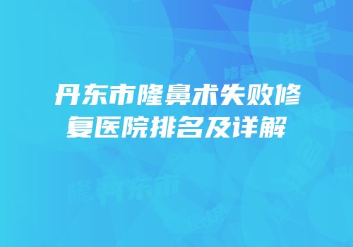 丹东市隆鼻术失败修复医院排名及详解