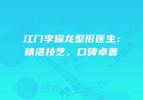 江门李耀龙整形医生：精湛技艺，口碑卓著