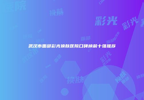 武汉市面部彩光换肤医院口碑榜前十强推荐