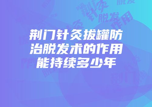 荆门针灸拔罐防治脱发术的作用能持续多少年