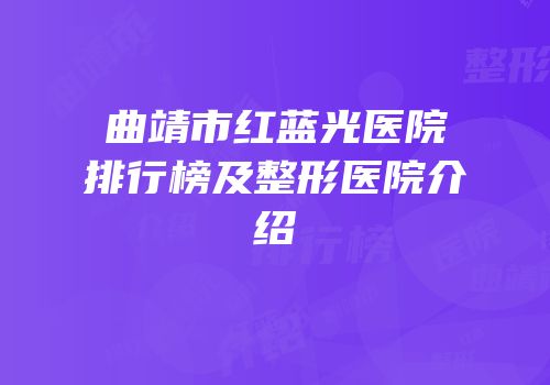 曲靖市红蓝光医院排行榜及整形医院介绍