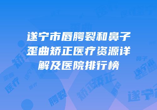 遂宁市唇腭裂和鼻子歪曲矫正医疗资源详解及医院排行榜