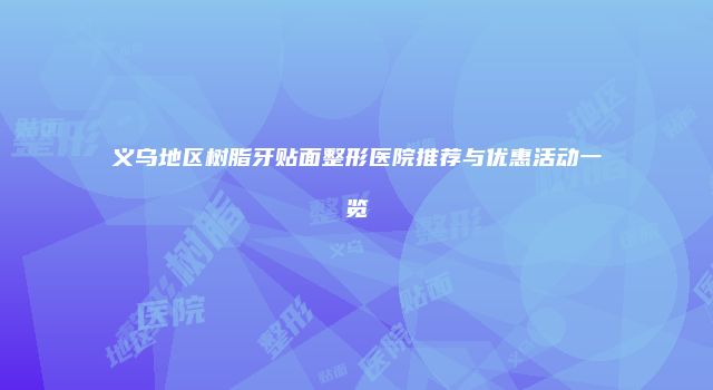 义乌地区树脂牙贴面整形医院推荐与优惠活动一览