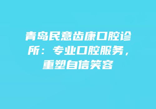 青岛民意齿康口腔诊所：专业口腔服务，重塑自信笑容