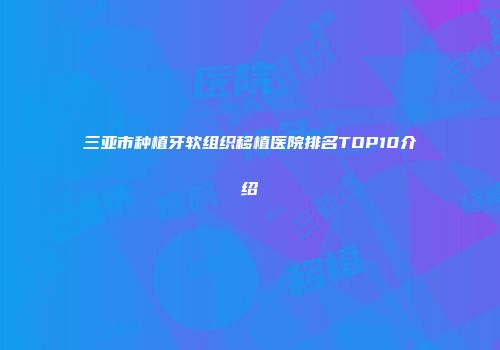 三亚市种植牙软组织移植医院排名TOP10介绍
