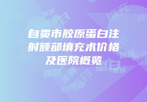 自贡市胶原蛋白注射额部填充术价格及医院概览