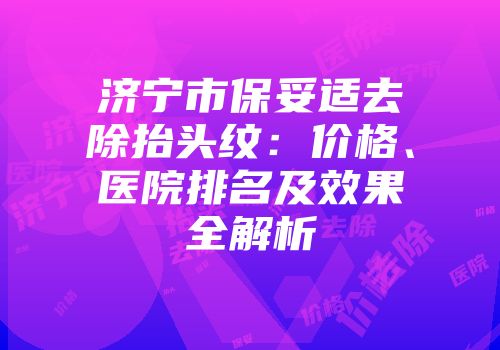 济宁市保妥适去除抬头纹：价格、医院排名及效果全解析
