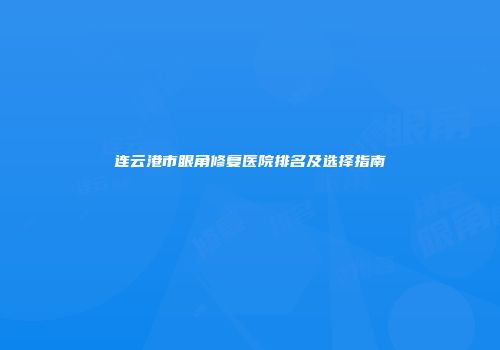 连云港市眼角修复医院排名及选择指南