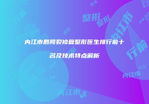 内江市唇腭裂修复整形医生排行前十名及技术特点解析
