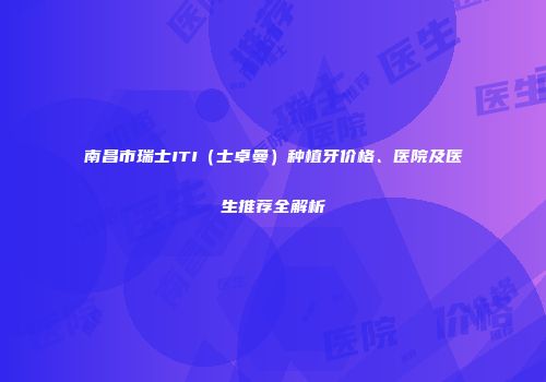 南昌市瑞士ITI（士卓曼）种植牙价格、医院及医生推荐全解析