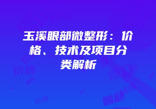 玉溪眼部微整形：价格、技术及项目分类解析