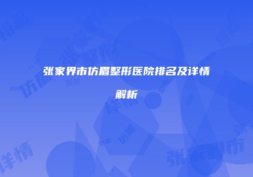 张家界市仿眉整形医院排名及详情解析