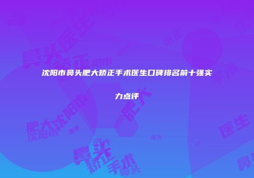 沈阳市鼻头肥大矫正手术医生口碑排名前十强实力点评