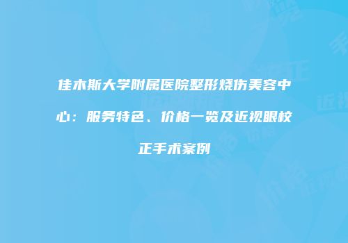 佳木斯大学附属医院整形烧伤美容中心：服务特色、价格一览及近视眼校正手术案例