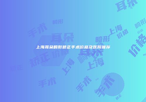 上海耳朵畸形矫正手术价格及医院推荐