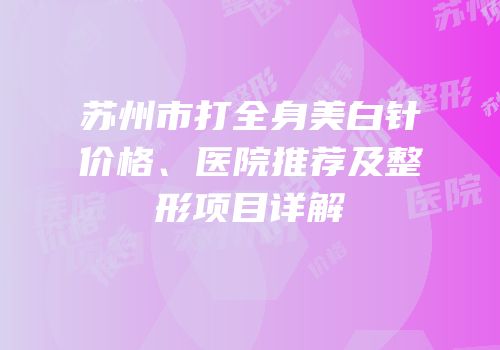 苏州市打全身美白针价格、医院推荐及整形项目详解