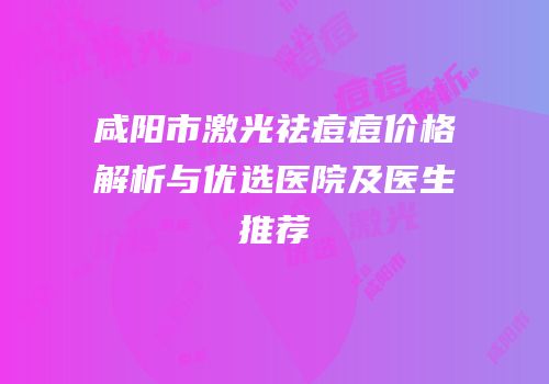 咸阳市激光祛痘痘价格解析与优选医院及医生推荐