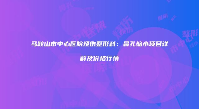 马鞍山市中心医院烧伤整形科：鼻孔缩小项目详解及价格行情