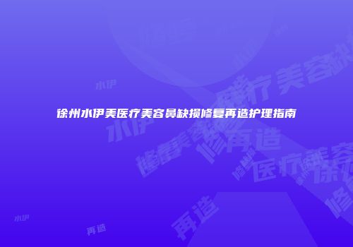 徐州水伊美医疗美容鼻缺损修复再造护理指南