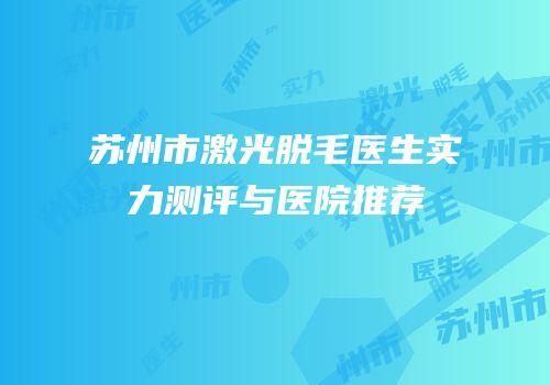 苏州市激光脱毛医生实力测评与医院推荐