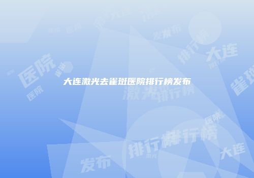 大连激光去雀斑医院排行榜发布