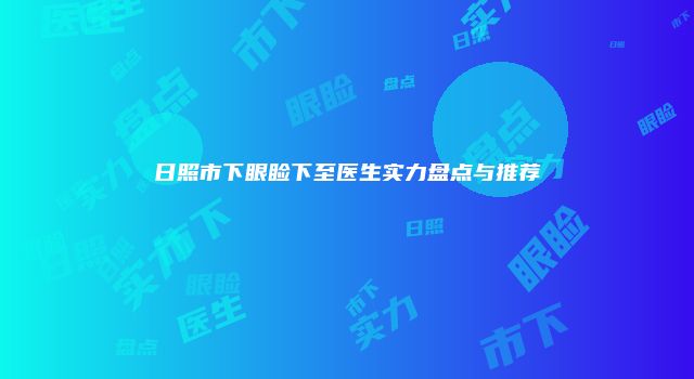 日照市下眼睑下至医生实力盘点与推荐