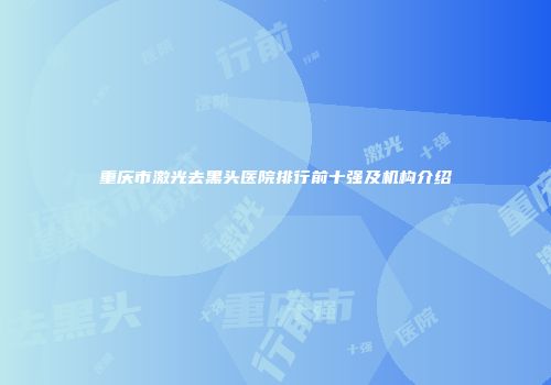 重庆市激光去黑头医院排行前十强及机构介绍