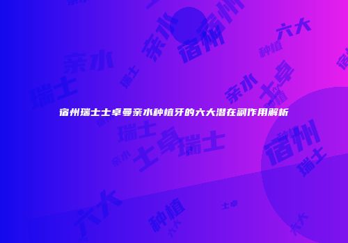 宿州瑞士士卓曼亲水种植牙的六大潜在副作用解析