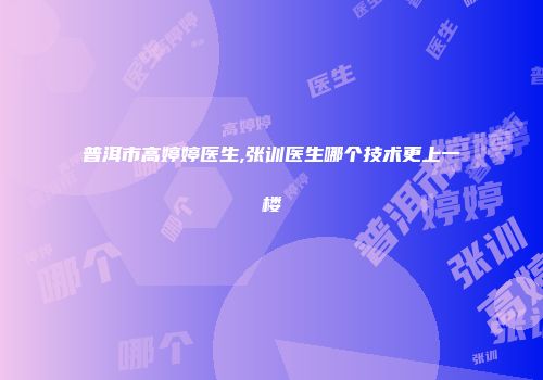 普洱市高婷婷医生,张训医生哪个技术更上一楼