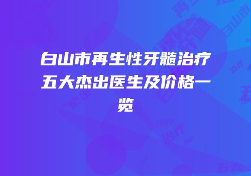 白山市再生性牙髓治疗五大杰出医生及价格一览