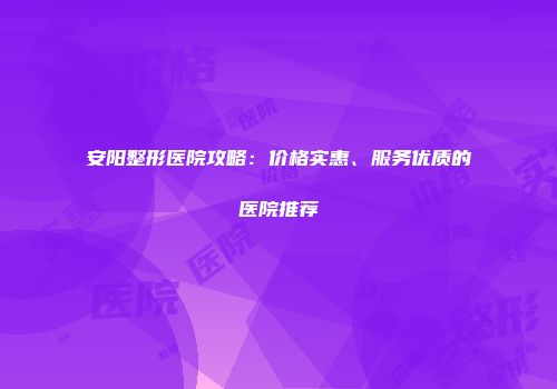 安阳整形医院攻略：价格实惠、服务优质的医院推荐