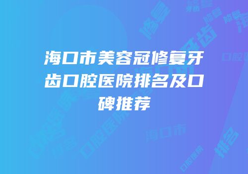 海口市美容冠修复牙齿口腔医院排名及口碑推荐