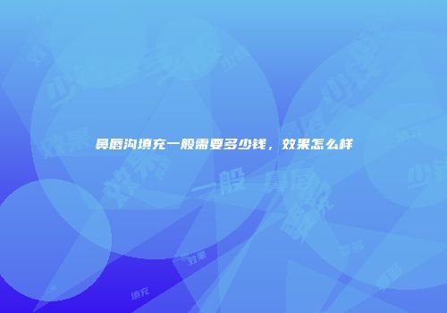 鼻唇沟填充一般需要多少钱，效果怎么样