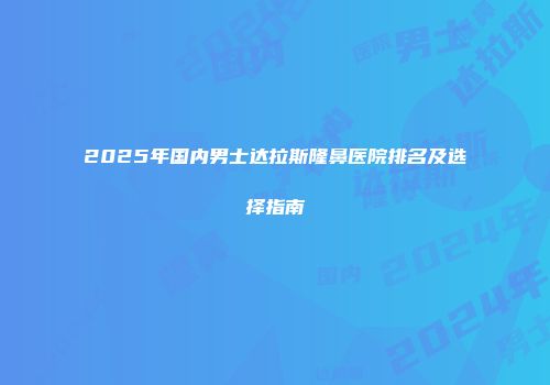 2025年国内男士达拉斯隆鼻医院排名及选择指南